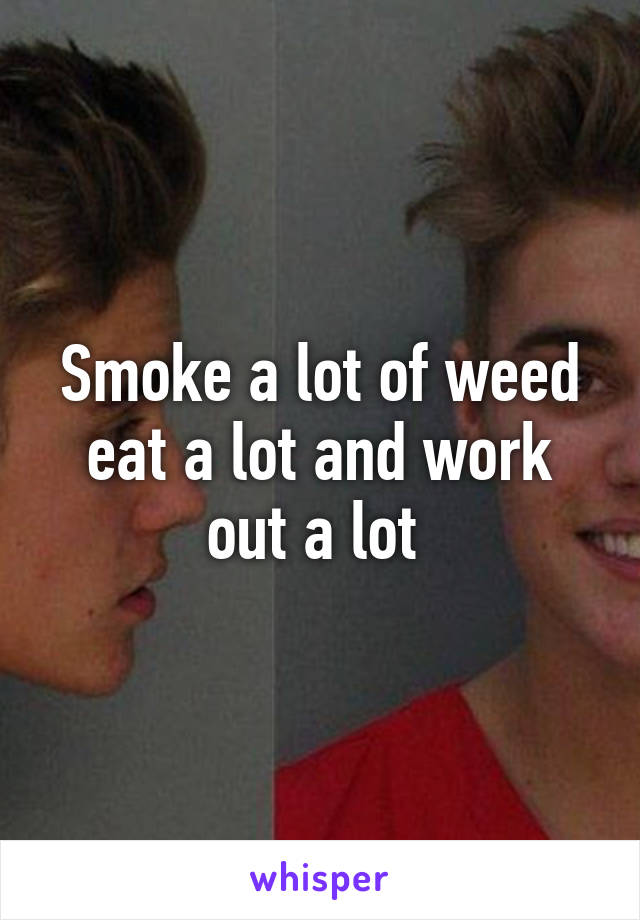 Smoke a lot of weed eat a lot and work out a lot 