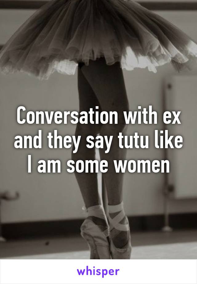 Conversation with ex and they say tutu like I am some women