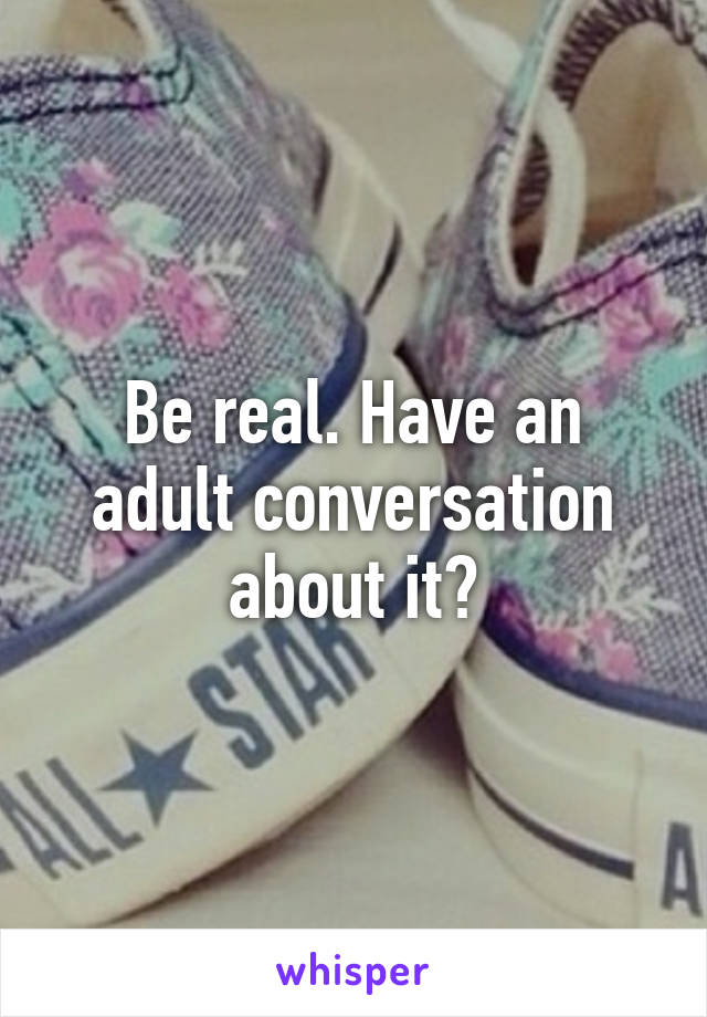 Be real. Have an adult conversation about it?