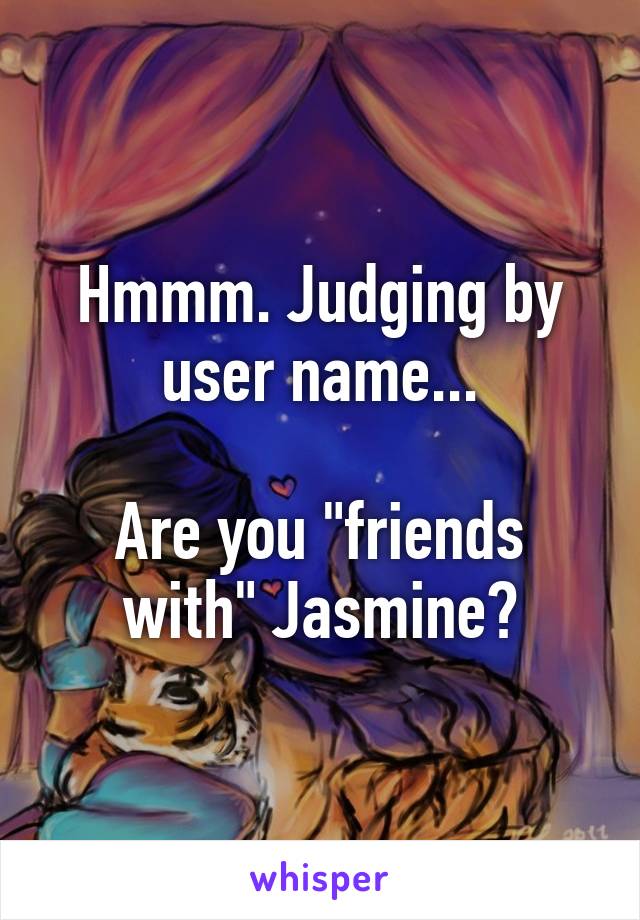 Hmmm. Judging by user name...

Are you "friends with" Jasmine?