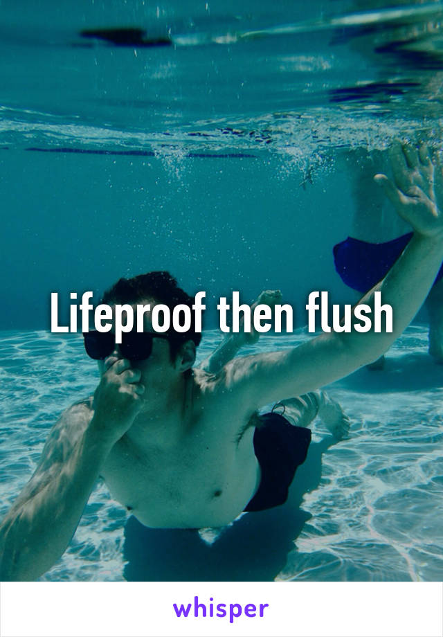 Lifeproof then flush