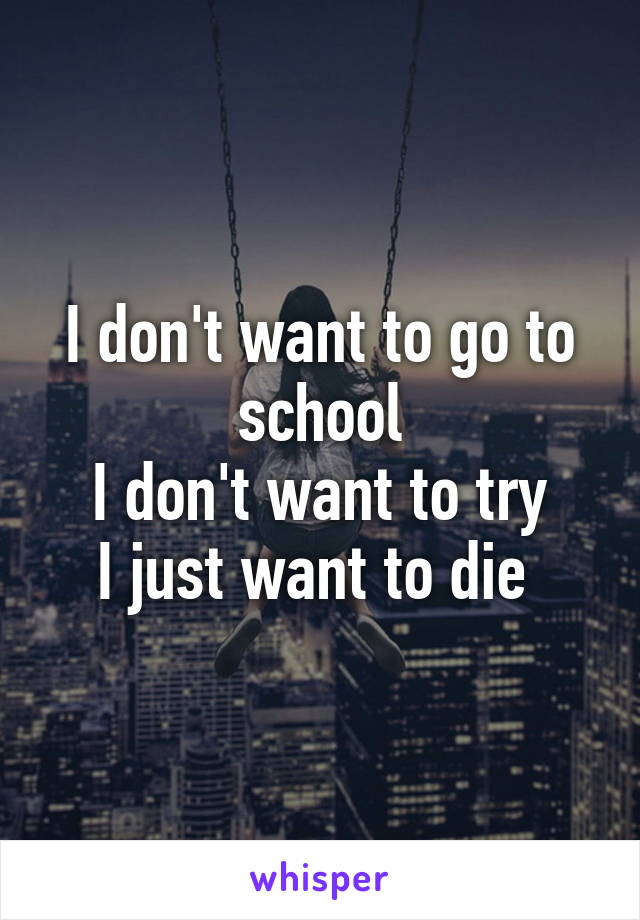 I don't want to go to school
I don't want to try
I just want to die 