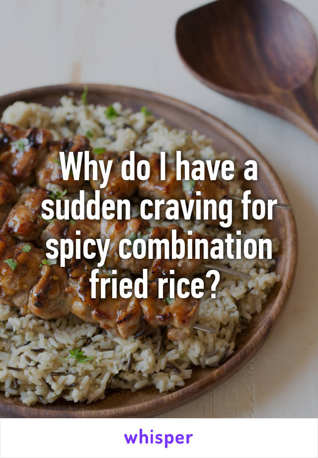 Why do I have a sudden craving for spicy combination fried rice? 