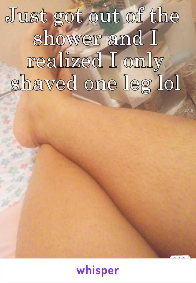 Just got out of the shower and I realized I only shaved one leg lol