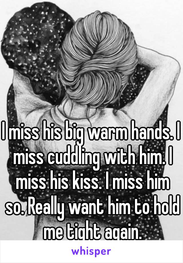 I miss his big warm hands. I miss cuddling with him. I miss his kiss. I miss him so. Really want him to hold me tight again.