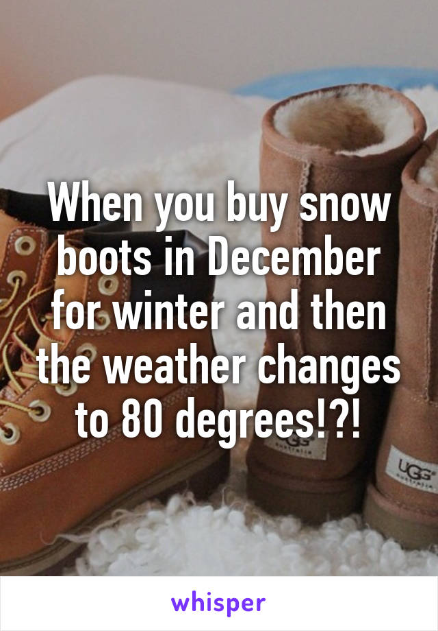 When you buy snow boots in December for winter and then the weather changes to 80 degrees!?!