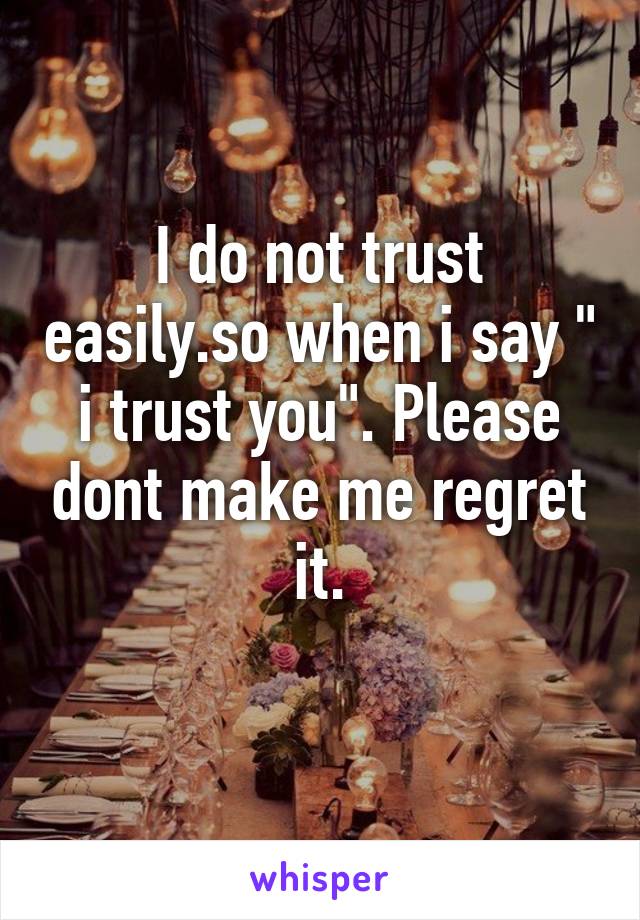 I do not trust easily.so when i say " i trust you". Please dont make me regret it.
