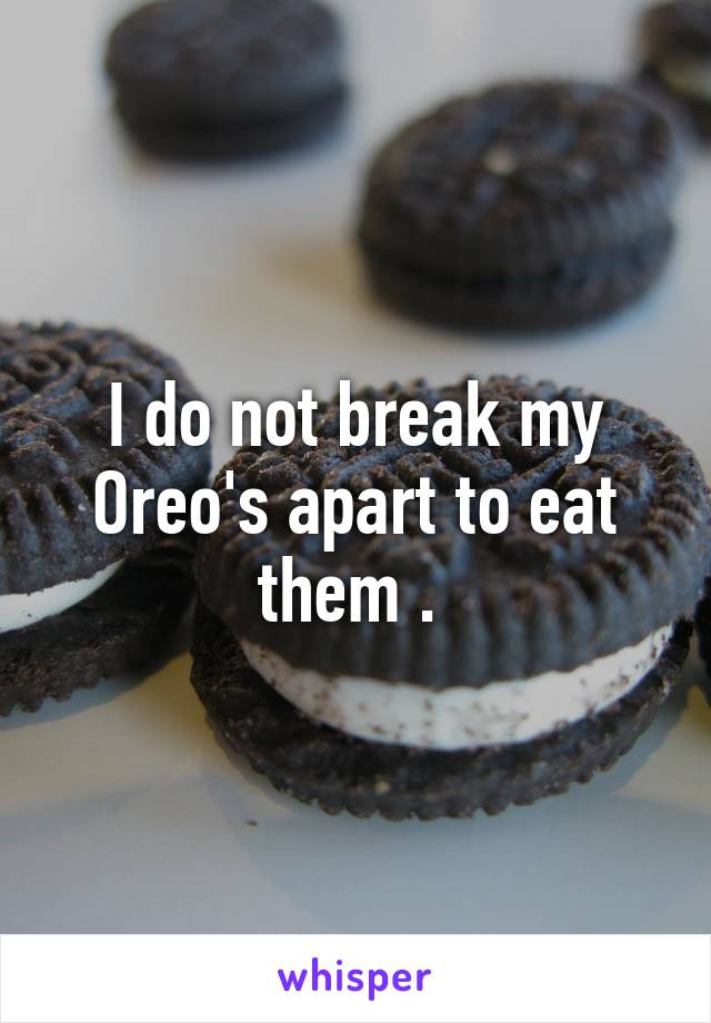 I do not break my Oreo's apart to eat them . 