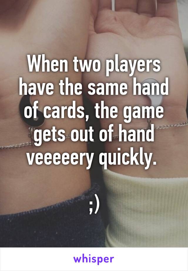 When two players have the same hand of cards, the game gets out of hand veeeeery quickly. 

;)