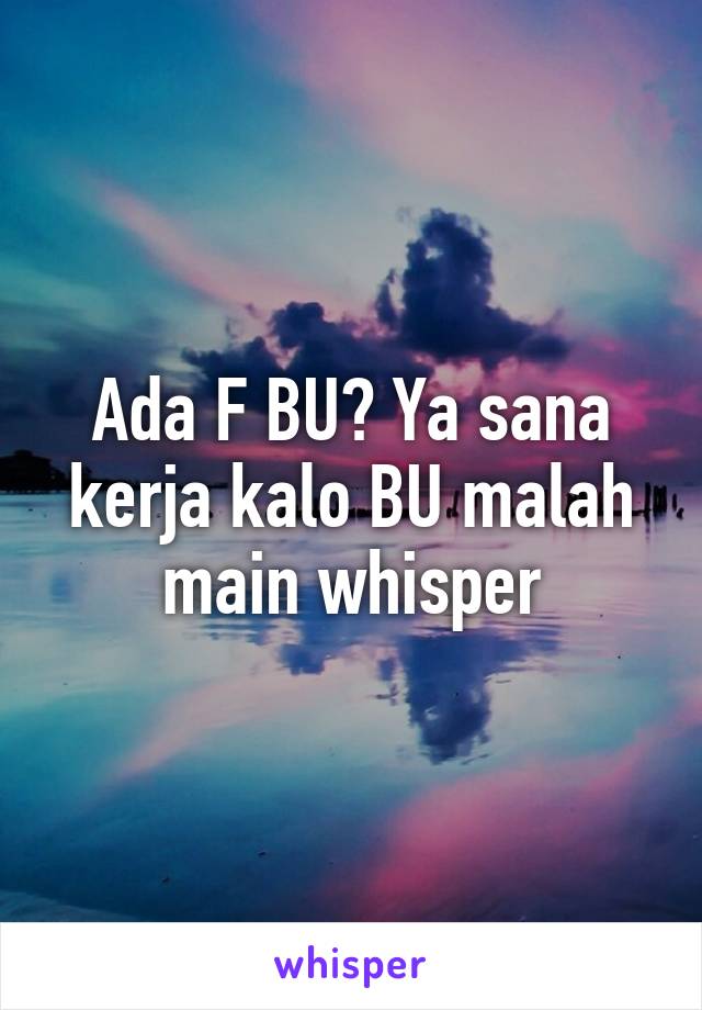 Ada F BU? Ya sana kerja kalo BU malah main whisper