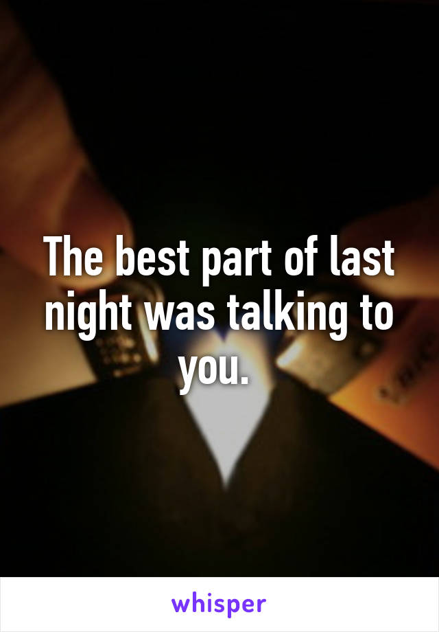 The best part of last night was talking to you. 