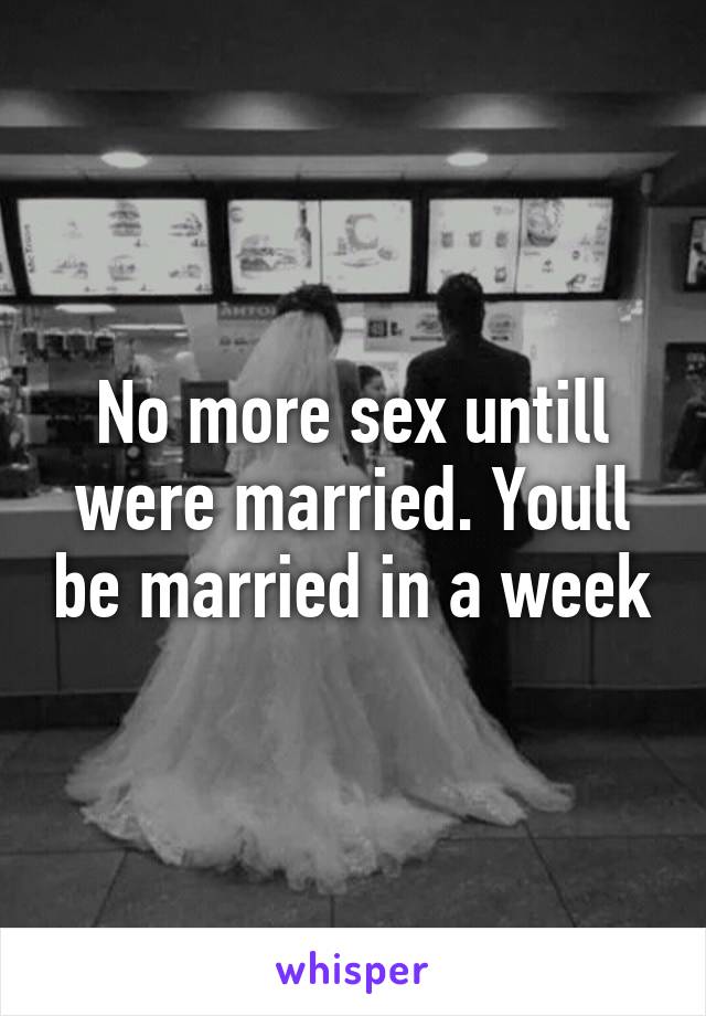 No more sex untill were married. Youll be married in a week