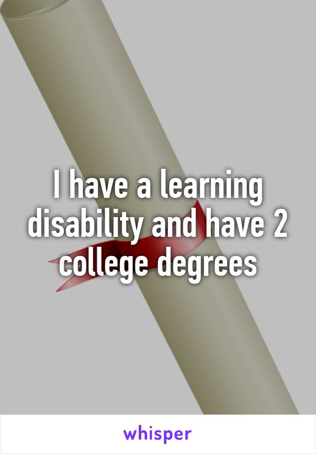 I have a learning disability and have 2 college degrees