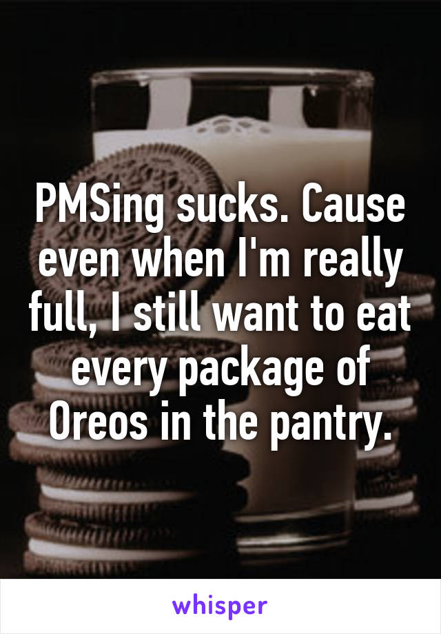 PMSing sucks. Cause even when I'm really full, I still want to eat every package of Oreos in the pantry.