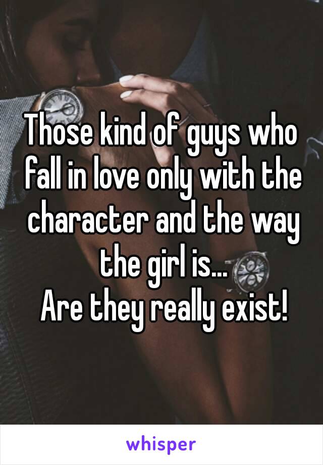 Those kind of guys who fall in love only with the character and the way the girl is...
 Are they really exist!