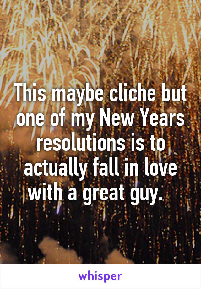 This maybe cliche but one of my New Years resolutions is to actually fall in love with a great guy.  