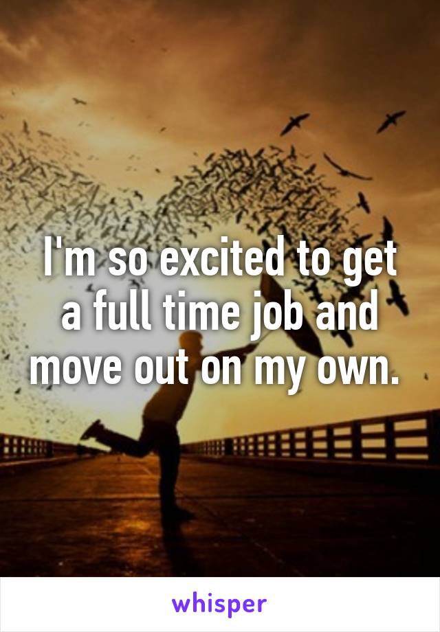 I'm so excited to get a full time job and move out on my own. 