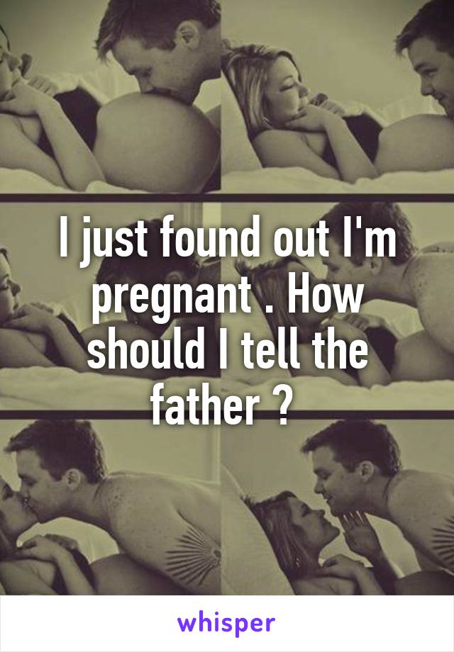 I just found out I'm pregnant . How should I tell the father ? 