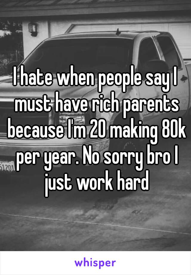 I hate when people say I must have rich parents because I'm 20 making 80k per year. No sorry bro I just work hard