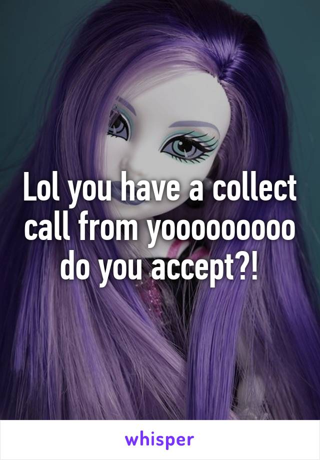 Lol you have a collect call from yooooooooo do you accept?!