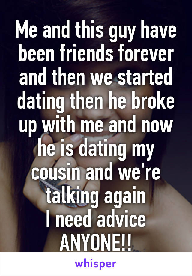 Me and this guy have been friends forever and then we started dating then he broke up with me and now he is dating my cousin and we're talking again
I need advice
ANYONE!!