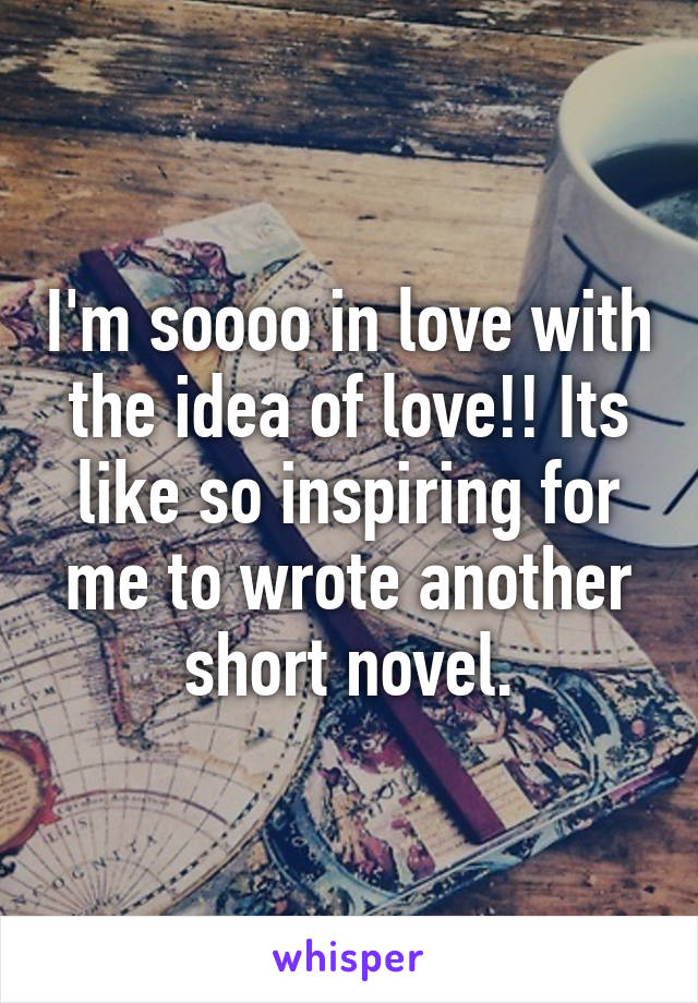 I'm soooo in love with the idea of love!! Its like so inspiring for me to wrote another short novel.