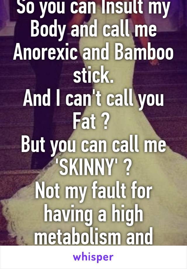 So you can Insult my Body and call me Anorexic and Bamboo stick.
And I can't call you Fat ? 
But you can call me 'SKINNY' ?
Not my fault for having a high metabolism and being 80lbs