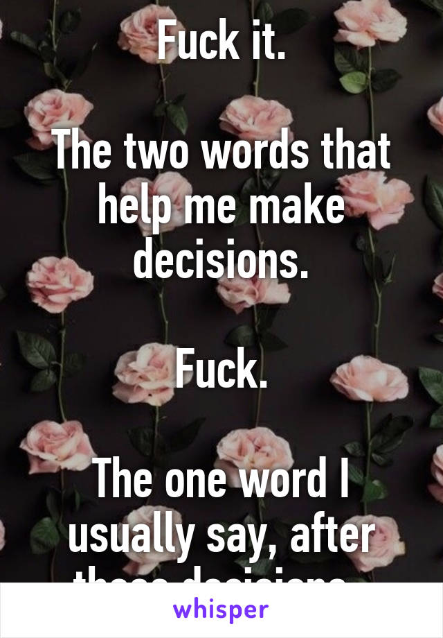 Fuck it.

The two words that help me make decisions.

Fuck.

The one word I usually say, after those decisions. 