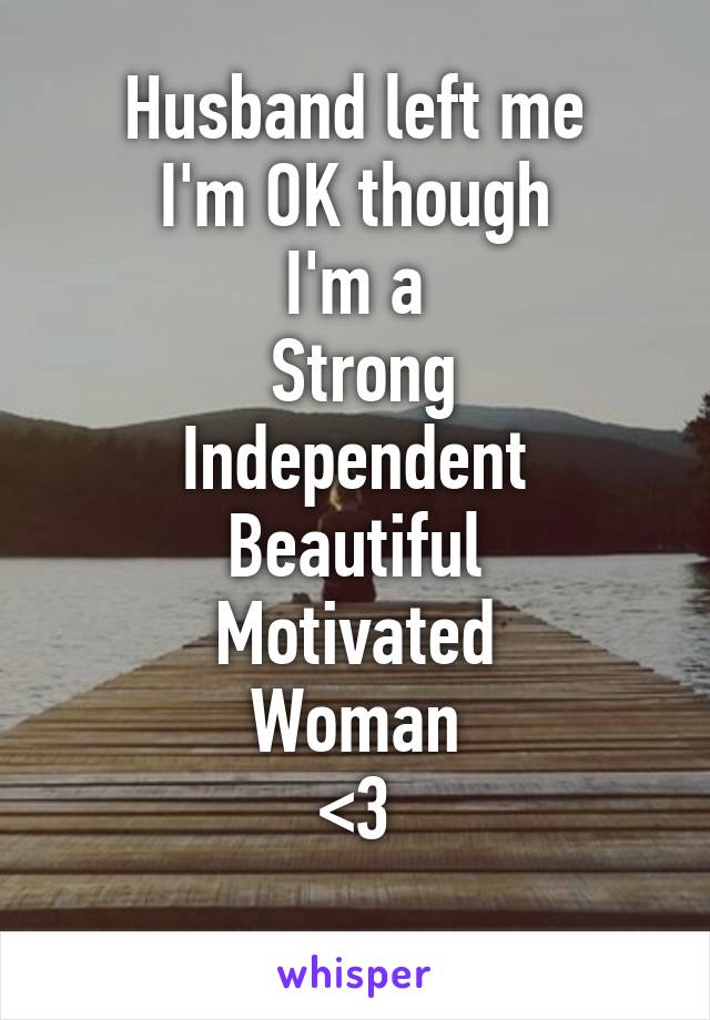 Husband left me
I'm OK though
I'm a
 Strong
 Independent 
Beautiful
Motivated
Woman
<3
