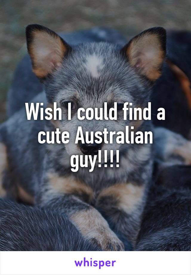 Wish I could find a cute Australian guy!!!!