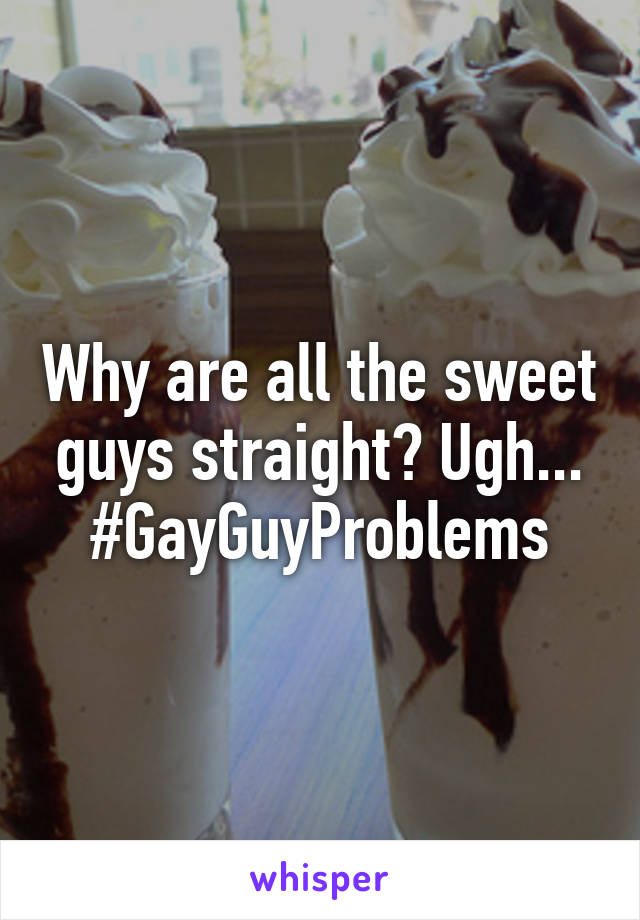 Why are all the sweet guys straight? Ugh... #GayGuyProblems