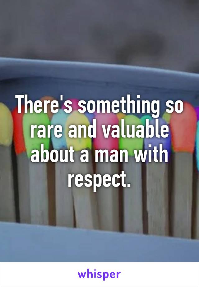 There's something so rare and valuable about a man with respect.