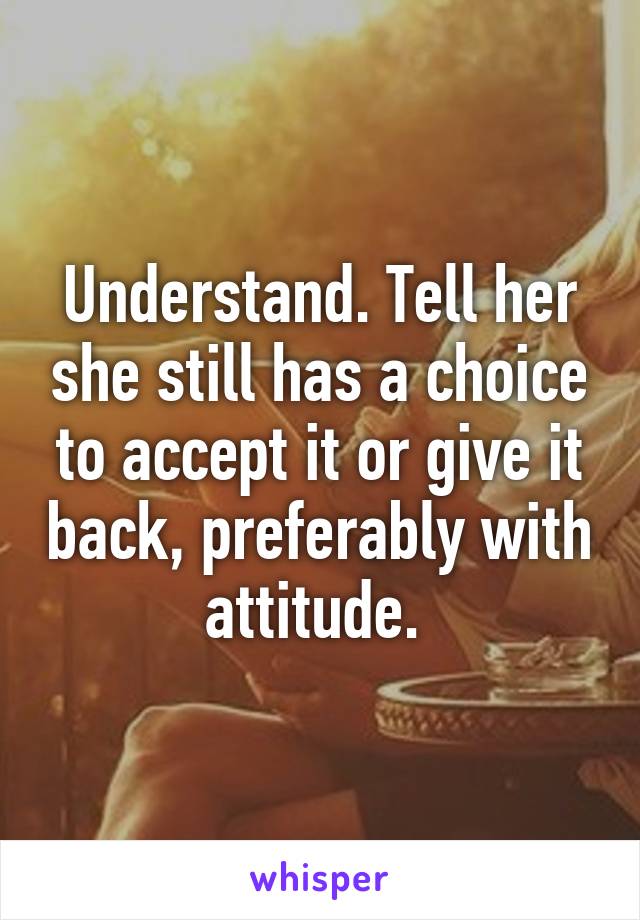 Understand. Tell her she still has a choice to accept it or give it back, preferably with attitude. 