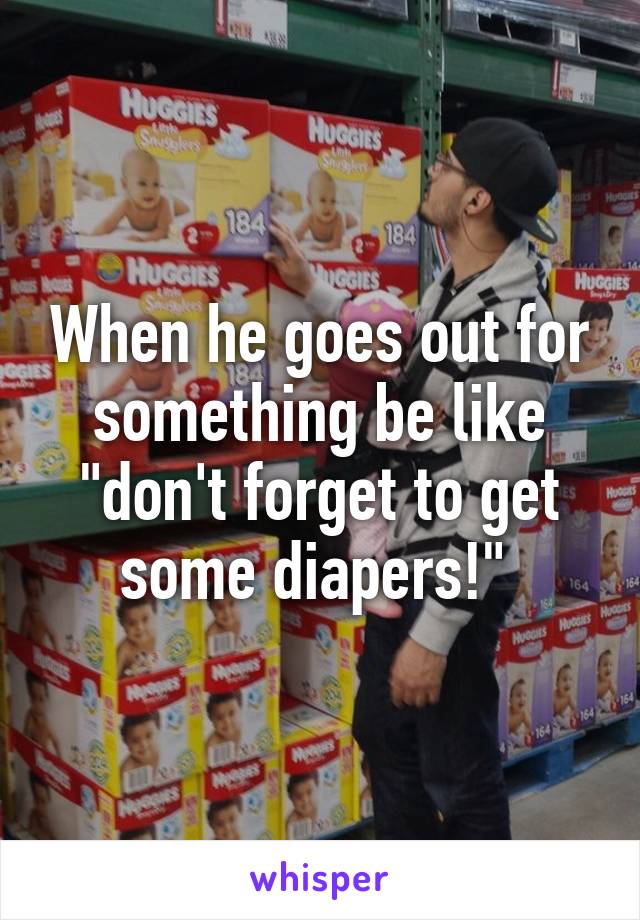 When he goes out for something be like "don't forget to get some diapers!" 