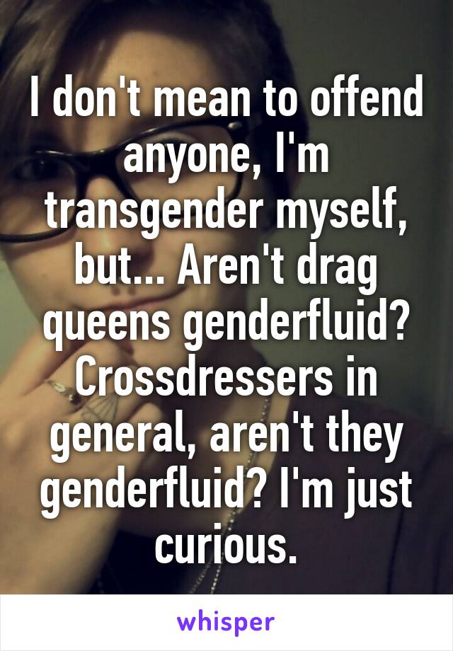 I don't mean to offend anyone, I'm transgender myself, but... Aren't drag queens genderfluid? Crossdressers in general, aren't they genderfluid? I'm just curious.