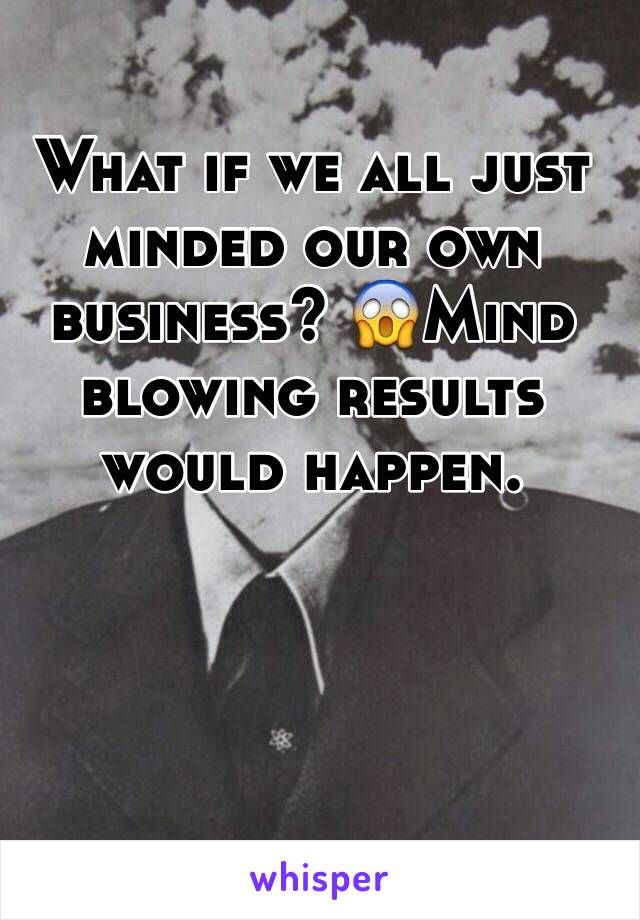 What if we all just minded our own business? 😱Mind blowing results would happen.