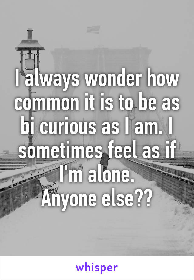 I always wonder how common it is to be as bi curious as I am. I sometimes feel as if I'm alone.
Anyone else??