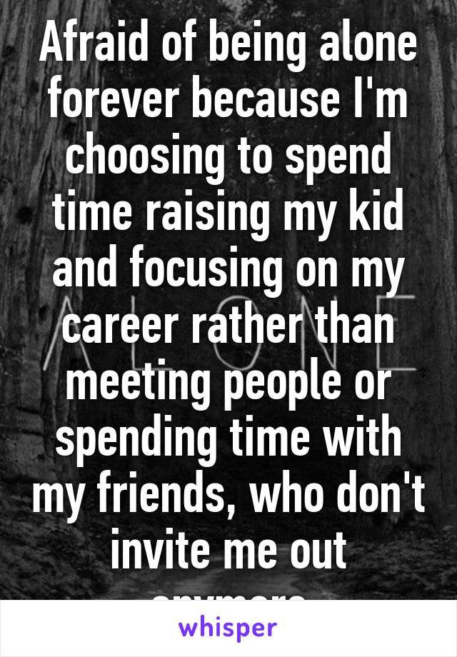 Afraid of being alone forever because I'm choosing to spend time raising my kid and focusing on my career rather than meeting people or spending time with my friends, who don't invite me out anymore