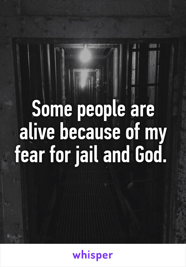 Some people are alive because of my fear for jail and God. 