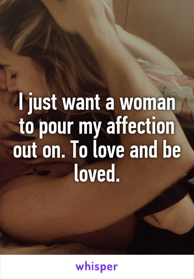 I just want a woman to pour my affection out on. To love and be loved.