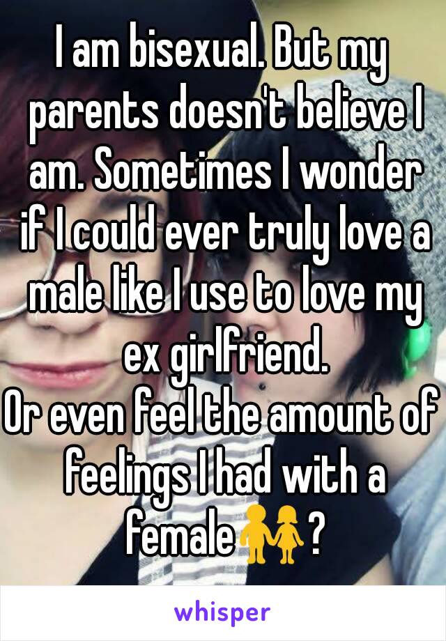 I am bisexual. But my parents doesn't believe I am. Sometimes I wonder if I could ever truly love a male like I use to love my ex girlfriend.
Or even feel the amount of feelings I had with a female👫?