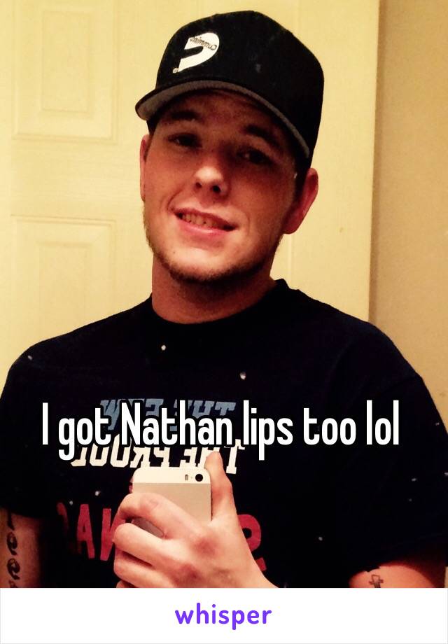 I got Nathan lips too lol