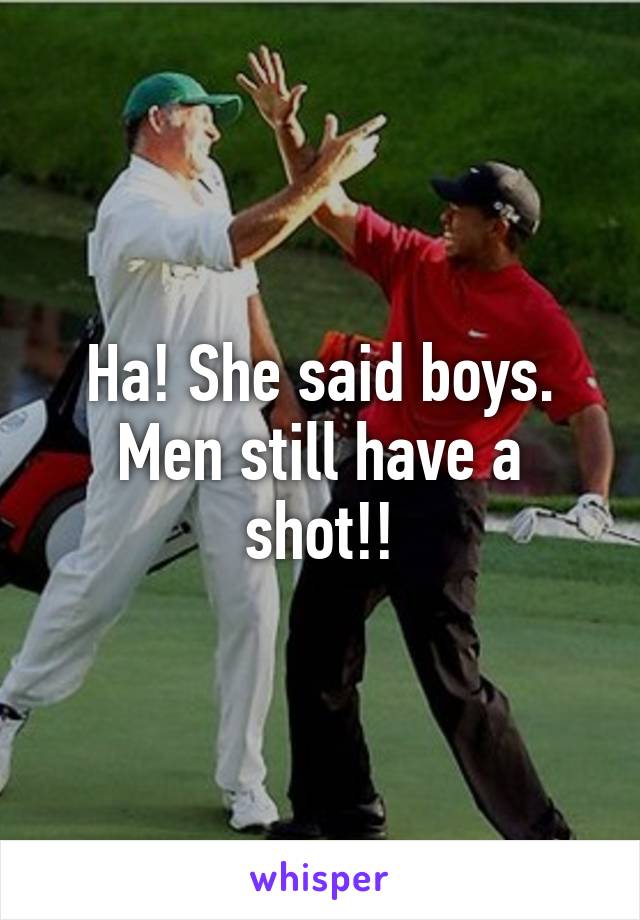 Ha! She said boys. Men still have a shot!!