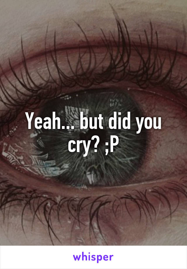 Yeah... but did you cry? ;P