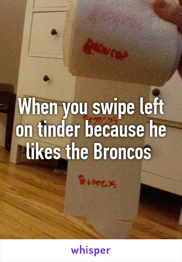 When you swipe left on tinder because he likes the Broncos 