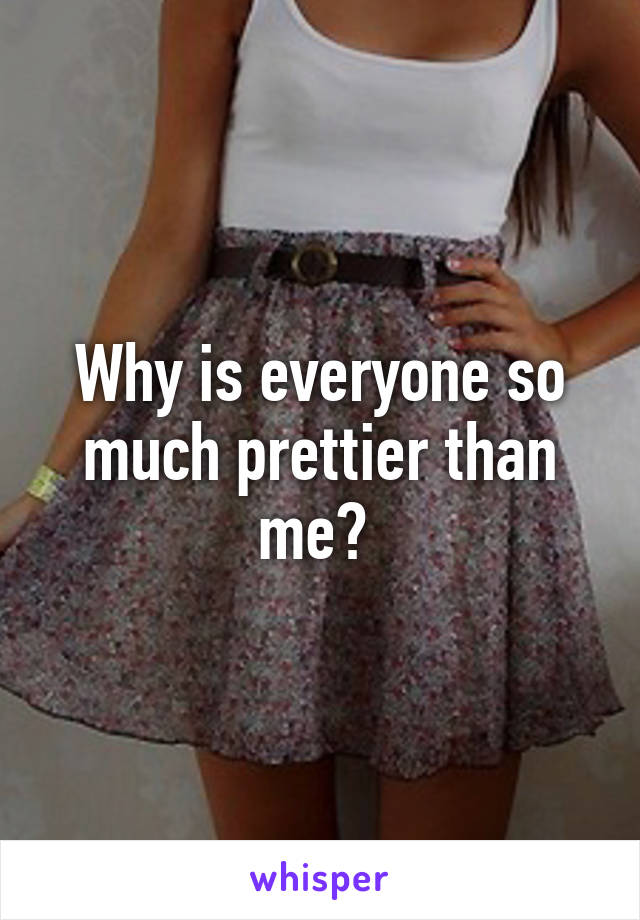 Why is everyone so much prettier than me? 