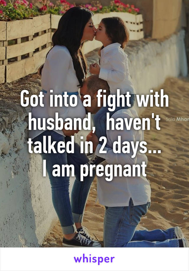 Got into a fight with husband,  haven't talked in 2 days...
I am pregnant