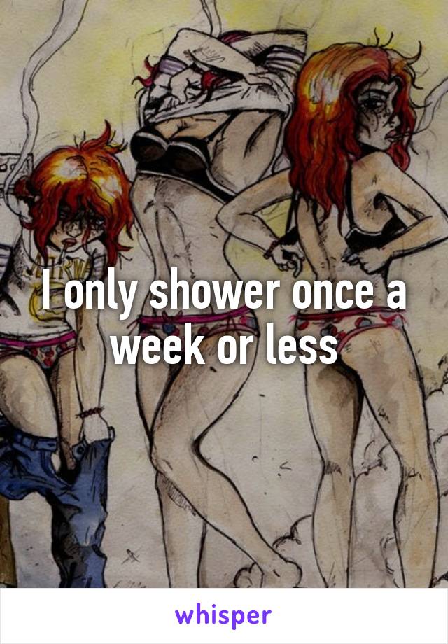 I only shower once a week or less