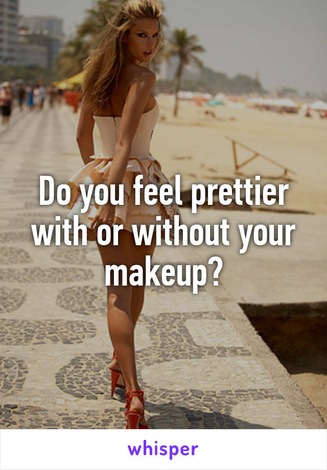 Do you feel prettier with or without your makeup?