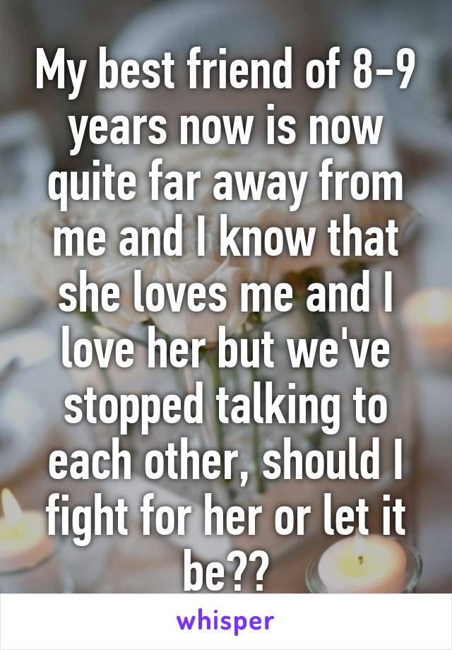 My best friend of 8-9 years now is now quite far away from me and I know that she loves me and I love her but we've stopped talking to each other, should I fight for her or let it be??